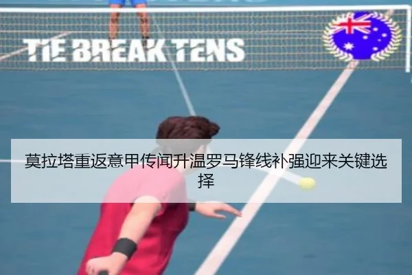 莫拉塔重返意甲传闻升温罗马锋线补强迎来关键选择