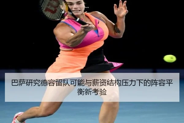 巴萨研究德容留队可能与薪资结构压力下的阵容平衡新考验